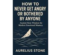 How To Never Get Angry or Bothered By Anyone: Ancient Stoic Wisdom for Modern Emotional Mastery