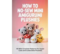 How to No-Sew Mini Amigurumi Plushies: 40 Mini Crochet Patterns for Super Cute and Collectible Plushies