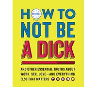 How to Not Be a Dick: And Other Truths About Work, Sex, Love - and Everything Else That Matters