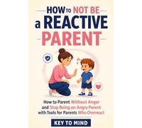 How to Not Be a Reactive Parent: How to Parent Without Anger and Stop Being an Angry Parent with Tools for Parents Who Overreact