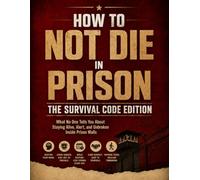 How to Not Die in Prison: The Survival Code Edition What No One Tells You About Staying Alive, Alert, and Unbroken Inside Prison Walls