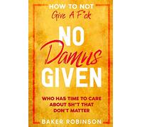 How To Not Give A F*CK: No Damns Given - Who Has Time To Care About Sh*t That Don't Matter