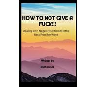 HOW TO NOT GIVE A FUCK!!!: Dealing with Negative Criticism in the Best Possible Ways