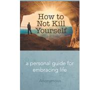 How to Not Kill Yourself: A Personal Guide for Embracing Life