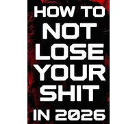 How To Not Lose Your Shit In 2026: A No-Nonsense Survival Guide for a World That’s Completely Lost the Plot