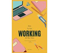 How To Not Work All The Time: Practical Strategies on How to Stop Working And Start Living (How To Not Always Be Working in Modern Age)