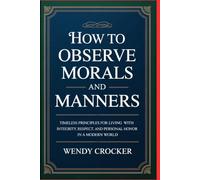 How to Observe Morals and Manners: Timeless Principles for Living with Integrity, Respect, and Personal Honor in a Modern World