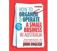 How to Organise & Operate a Small Business in Australia: How to Turn Ideas Into Success - From Australia's Leading Small Business Writer