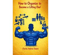 How to Organize to Become a Lifting Dad: A Guide for Men Who Got Busy, Got Older… and Got Soft, It´s time to step it up!