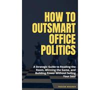 How to Outsmart Office Politics: A Strategic Guide to Reading the Room, Winning the Game, and Building Power Without Selling Your Soul