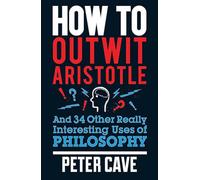 How to Outwit Aristotle: And 34 Other Really Interesting Uses of Philosophy