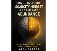 How to Overcome a Scarcity Mindset and Embrace Abundance: Stop Thinking Small and Start Thinking Plenty (The Wealth Series)