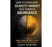 How to Overcome a Scarcity Mindset and Embrace Abundance: Stop Thinking Small and Start Thinking Plenty (The Wealth Series)