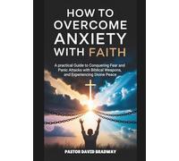 HOW TO OVERCOME ANXIETY WITH FAITH: A practical Guide to Conquering Fear and Panic Attacks with Biblical Weapons, and Experiencing Divine Peace