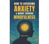How To Overcome Anxiety & Worry Through Mindfulness