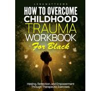 HOW TO OVERCOME CHILDHOOD TRAUMA WORKBOOK FOR BLACK: HEALING, REFLECTION, AND EMPOWERMENT THROUGH THERAPEUTIC EXERCISES