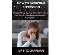 How To Overcome Depression: Simple And Step by Step Method You Can Use To END Depression And Live A Happy Life