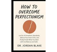 How to Overcome Perfectionism: Let Go of Unrealistic Standards, Silence Your Inner Critic, and Finally Finish What You Start with Confidence and Calm (Personal Mastery Series)