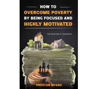 How to Overcome Poverty by Being Focused and Highly Motivated: A Simple Guide to Stop Being Poor, Build Your Self-Confidence, and Take Action in Your Life