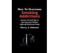 How To Overcome Smoking Addictions: Discover The Real Way To Quit Cigarettes Without Suffering Withdrawal Pangs. Easy way to stop and Give up on Smoking For Teens and Adults of All Ages. No Tears!!!