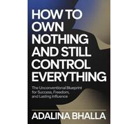 How to Own Nothing and Still Control Everything: The Unconventional Blueprint for Success, Freedom, and Lasting Influence