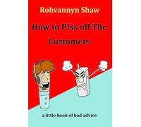 How To P!ss Off The Customers: a book of bad advice