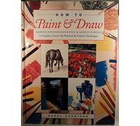 How to Paint and Draw: Drawing, Watercolours, Oils and Acrylics and Pastels - A Complete Course on Practical and Creative Techniques