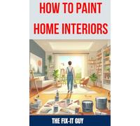 How to Paint Home Interiors: The Ultimate DIY Guide to Transforming Your Living Space with Expert Interior Painting Techniques, Color Schemes, and Essential Tools (The Fixers Handbook)