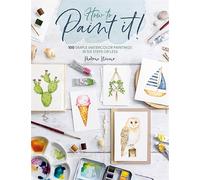 How to Paint it! : 100 Simple Watercolor Paintings in Six Steps or Less