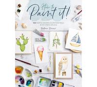 How to Paint it! : 100 Simple Watercolor Paintings in Six Steps or Less