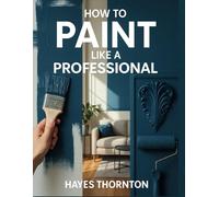 How to Paint Like a Professional: Techniques for Walls, Trim, and Decorative Finishes