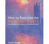 How to Paint Like the Impressionists: A practical guide to re-creating your own Impressionist paintings