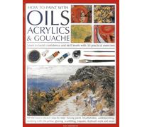 How to Paint with Oils, Acrylics and Gouache: Learn to Build Confidence and Skill Levels with 30 Practical Exercises