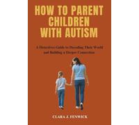 HOW TO PARENT CHILDREN WITH AUTISM: A Detectives Guide to Decoding Their World and Building a Deeper Connection