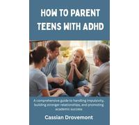 How to Parent Teens with ADHD: A comprehensive guide to handling impulsivity, building stronger relationships, and promoting academic success
