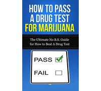 How to Pass A Drug Test for Marijuana: The Ultimate No B.S. Guide for How to Beat A Drug Test (THC, Smoking, Dilution, Cannabis, Weed, Pot, Job)
