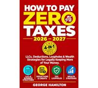 How to Pay Zero Taxes 2026-2027: The Complete 4-in-1 Guide to LLCs, Deductions, Loopholes & Wealth Strategies Everyone Can Use to Legally Keep More of Their Money