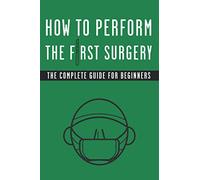 How to Perform The First Surgery The Complete Guide for Beginners: Funny Blank Lined Fake Cover Gag Gift Notebook for Surgeons and Medical Students