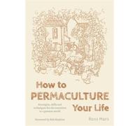 How to Permaculture Your Life : Strategies, Skills and Techniques for the Transition to a Greener World