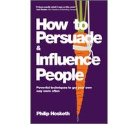 How to Persuade and Influence People : Powerful Techniques to Get Your Own Way More Often