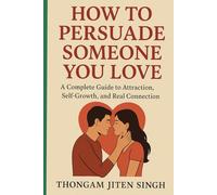 HOW TO PERSUADE SOMEONE YOU LOVE *A Complete Guide to Attraction, Self-Growth, and Real Connection*