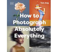 How to Photograph Absolutely Everything (DK Tom Ang Photography Guides)