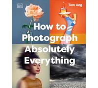 How to Photograph Absolutely Everything (DK Tom Ang Photography Guides)