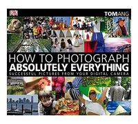 How to Photograph Absolutely Everything: Successful Pictures from your Digital Camera