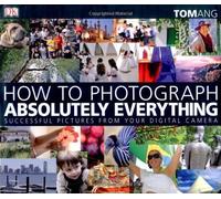 How to Photograph Absolutely Everything: Successful Pictures from your Digital Camera by Tom Ang (2007-04-05)