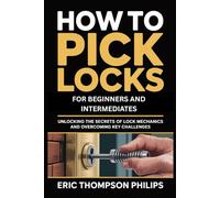 How To Pick Locks for Beginners and Intermediates: Unlocking the Secrets of Lock Mechanics and Overcoming Key Challenges