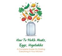 How To Pickle Meats, Eggs, Vegetables: A Complete Guide On Pickling Everything In Your Kitchen: How To Pickle Vegetables Japanese Style