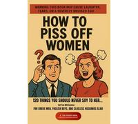 How To Piss Off Women: 120 Things You Should Never Say to Her… But You Will Anyway | For Brave Men, Foolish Boys, and Clueless Husbands Alike