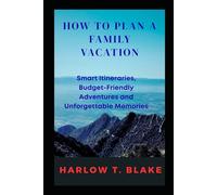 HOW TO PLAN A FAMILY VACATION: Smart Itineraries, Budget Friendly Adventures and Unforgettable Memories