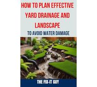 How to Plan Effective Yard Drainage and Landscape to Avoid Water Damage: The Ultimate Guide to Yard Drainage Solutions, Landscape Grading Techniques, and Water Damage Prevention (The Fixers Handbook)